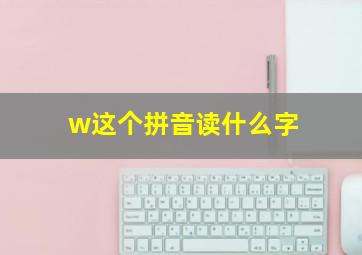 w这个拼音读什么字