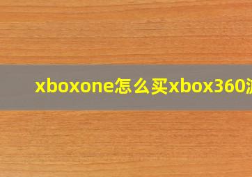 xboxone怎么买xbox360游戏