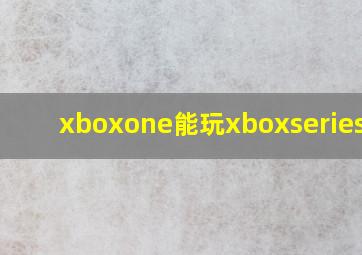 xboxone能玩xboxseriesx吗