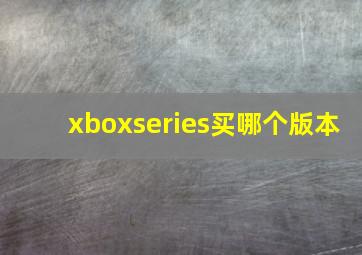 xboxseries买哪个版本