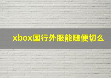 xbox国行外服能随便切么