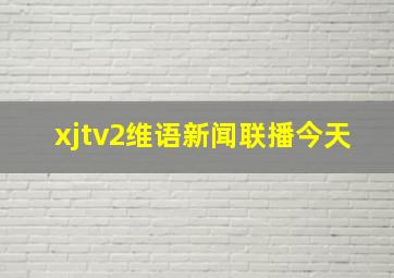 xjtv2维语新闻联播今天