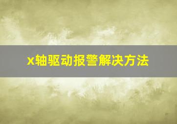 x轴驱动报警解决方法