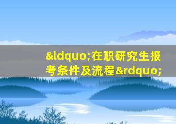 “在职研究生报考条件及流程”