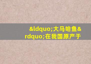 “大马哈鱼”在我国原产于