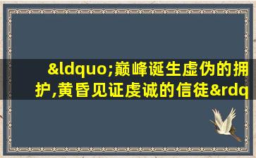 “巅峰诞生虚伪的拥护,黄昏见证虔诚的信徒”什么意思