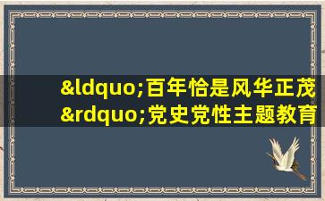 “百年恰是风华正茂”党史党性主题教育展