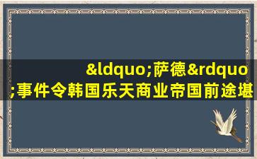 “萨德”事件令韩国乐天商业帝国前途堪忧