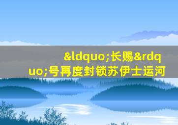 “长赐”号再度封锁苏伊士运河