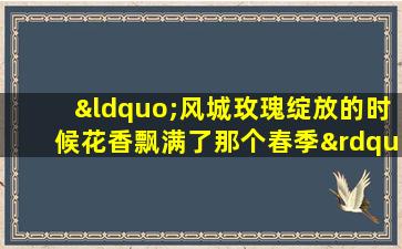 “风城玫瑰绽放的时候花香飘满了那个春季”