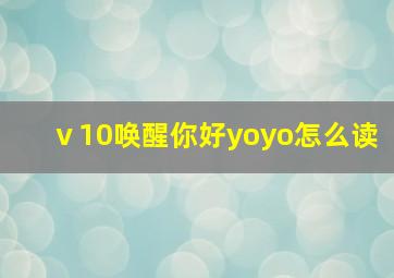 ⅴ10唤醒你好yoyo怎么读