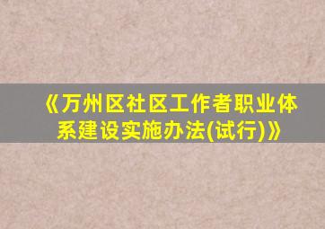 《万州区社区工作者职业体系建设实施办法(试行)》