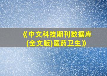 《中文科技期刊数据库(全文版)医药卫生》