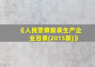 《人民警察服装生产企业目录(2015版)》