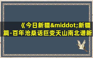 《今日新疆·新疆篇-百年沧桑话巨变天山南北谱新篇》