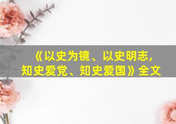 《以史为镜、以史明志,知史爱党、知史爱国》全文