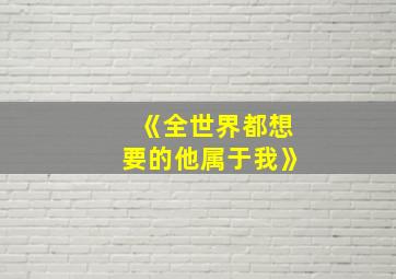 《全世界都想要的他属于我》