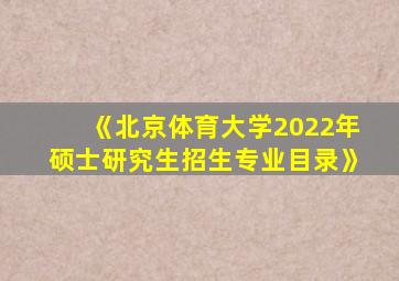 《北京体育大学2022年硕士研究生招生专业目录》