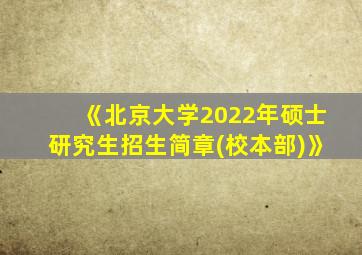 《北京大学2022年硕士研究生招生简章(校本部)》