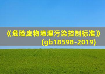 《危险废物填埋污染控制标准》(gb18598-2019)