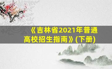 《吉林省2021年普通高校招生指南》(下册)