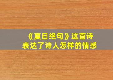 《夏日绝句》这首诗表达了诗人怎样的情感