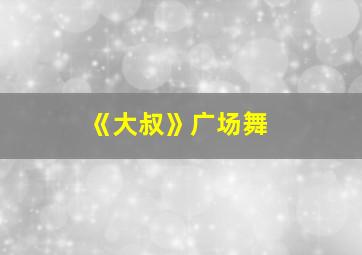 《大叔》广场舞