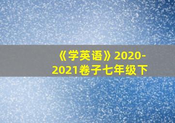 《学英语》2020-2021卷子七年级下