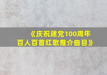 《庆祝建党100周年百人百首红歌推介曲目》