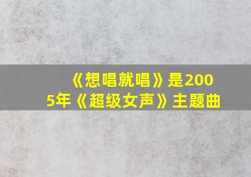 《想唱就唱》是2005年《超级女声》主题曲