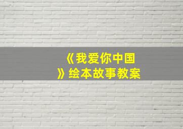 《我爱你中国》绘本故事教案