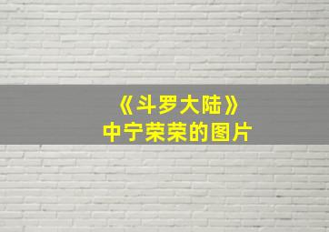 《斗罗大陆》中宁荣荣的图片