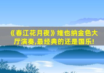 《春江花月夜》维也纳金色大厅演奏,最经典的还是国乐!