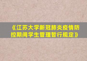 《江苏大学新冠肺炎疫情防控期间学生管理暂行规定》