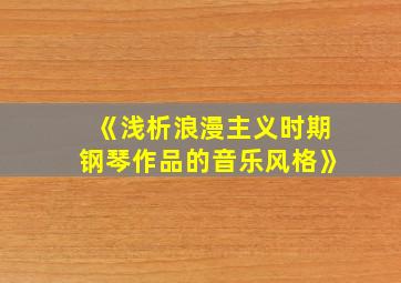 《浅析浪漫主义时期钢琴作品的音乐风格》