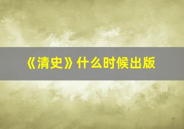 《清史》什么时候出版