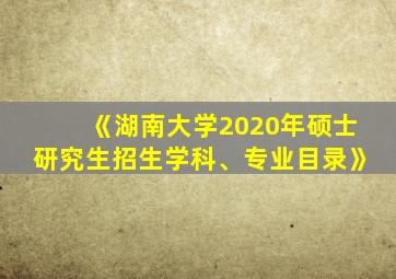 《湖南大学2020年硕士研究生招生学科、专业目录》