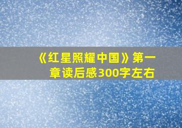 《红星照耀中国》第一章读后感300字左右