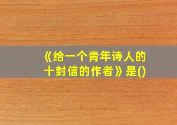 《给一个青年诗人的十封信的作者》是()