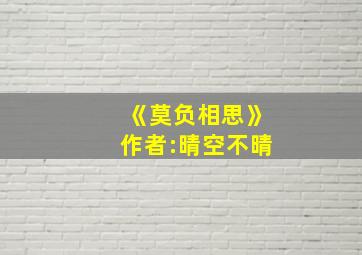 《莫负相思》作者:晴空不晴