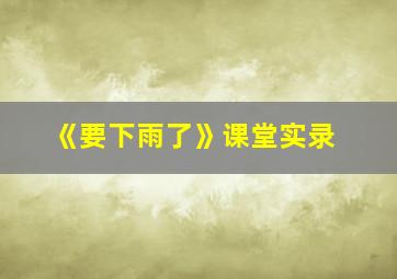 《要下雨了》课堂实录