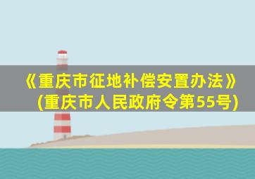 《重庆市征地补偿安置办法》(重庆市人民政府令第55号)