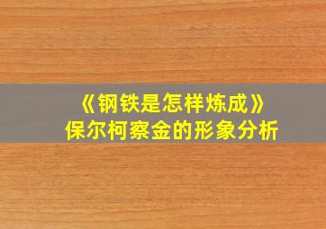 《钢铁是怎样炼成》保尔柯察金的形象分析