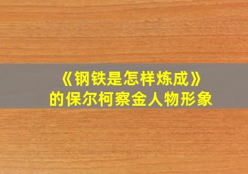 《钢铁是怎样炼成》的保尔柯察金人物形象