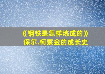 《钢铁是怎样炼成的》保尔.柯察金的成长史