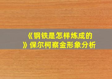 《钢铁是怎样炼成的》保尔柯察金形象分析