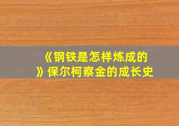 《钢铁是怎样炼成的》保尔柯察金的成长史