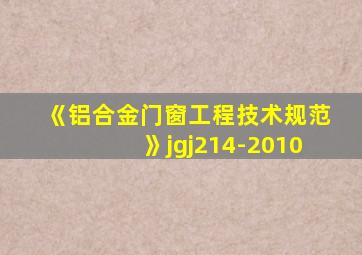 《铝合金门窗工程技术规范》jgj214-2010