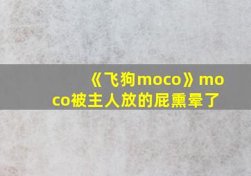 《飞狗moco》moco被主人放的屁熏晕了