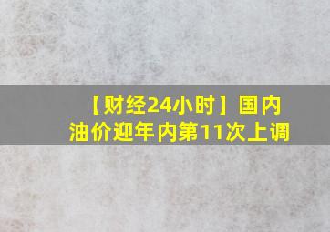 【财经24小时】国内油价迎年内第11次上调